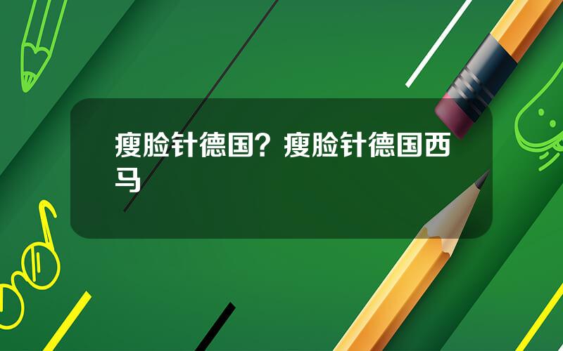瘦脸针德国？瘦脸针德国西马