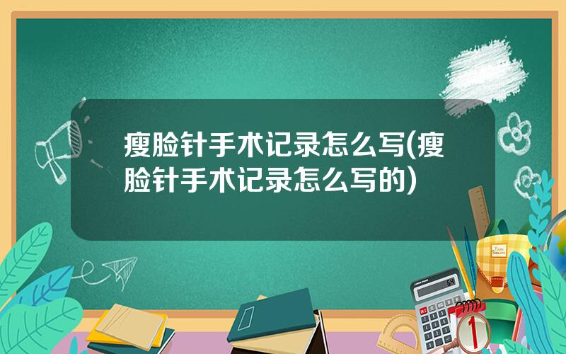 瘦脸针手术记录怎么写(瘦脸针手术记录怎么写的)