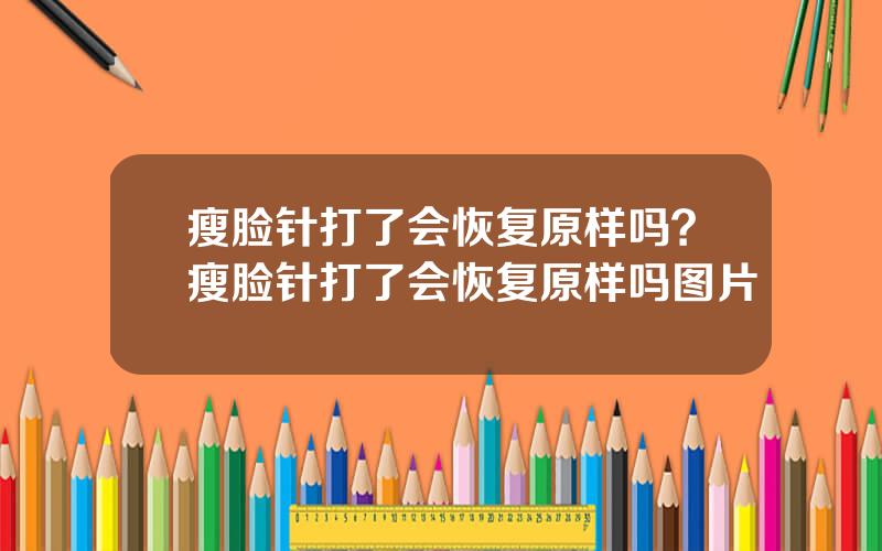瘦脸针打了会恢复原样吗？瘦脸针打了会恢复原样吗图片