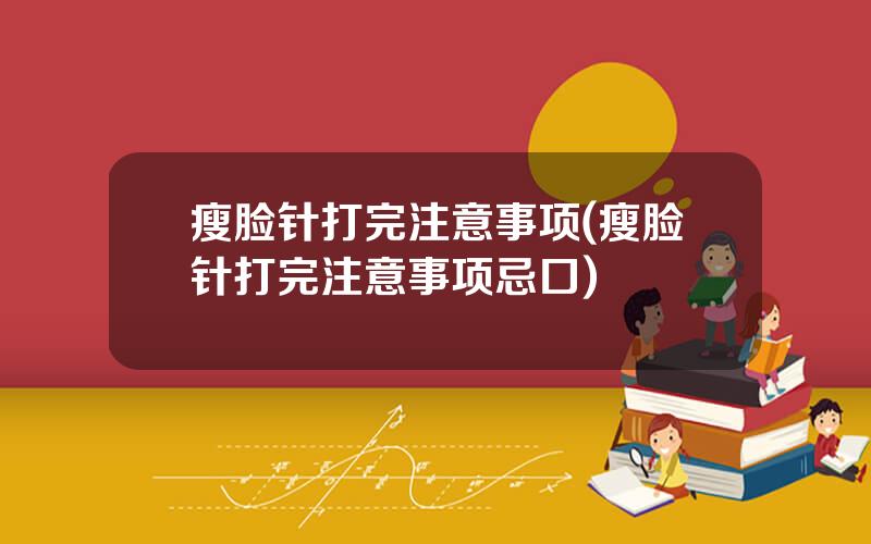 瘦脸针打完注意事项(瘦脸针打完注意事项忌口)