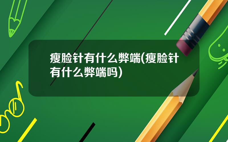 瘦脸针有什么弊端(瘦脸针有什么弊端吗)