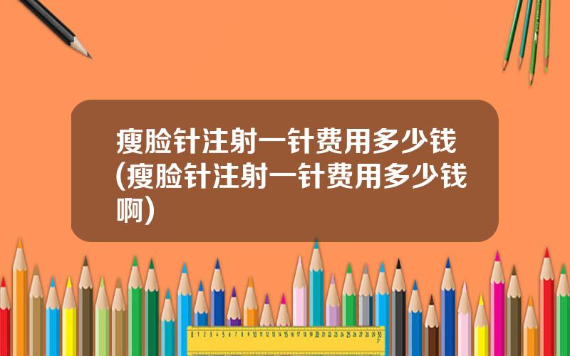 瘦脸针注射一针费用多少钱(瘦脸针注射一针费用多少钱啊)