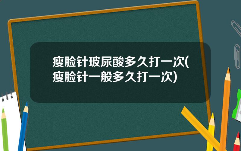 瘦脸针玻尿酸多久打一次(瘦脸针一般多久打一次)