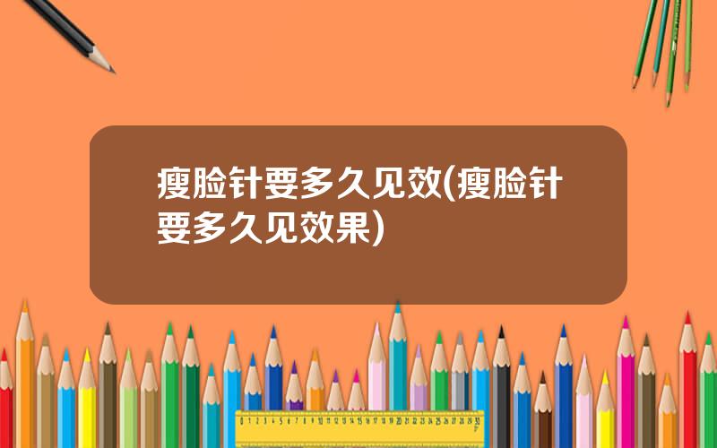 瘦脸针要多久见效(瘦脸针要多久见效果)