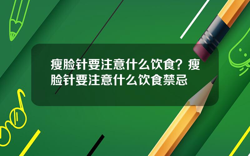 瘦脸针要注意什么饮食？瘦脸针要注意什么饮食禁忌