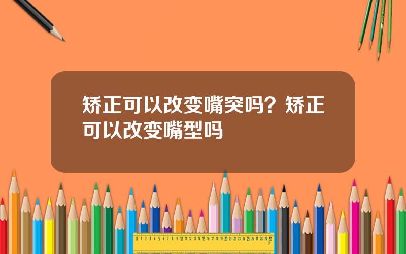 矫正可以改变嘴突吗？矫正可以改变嘴型吗