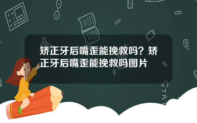 矫正牙后嘴歪能挽救吗？矫正牙后嘴歪能挽救吗图片
