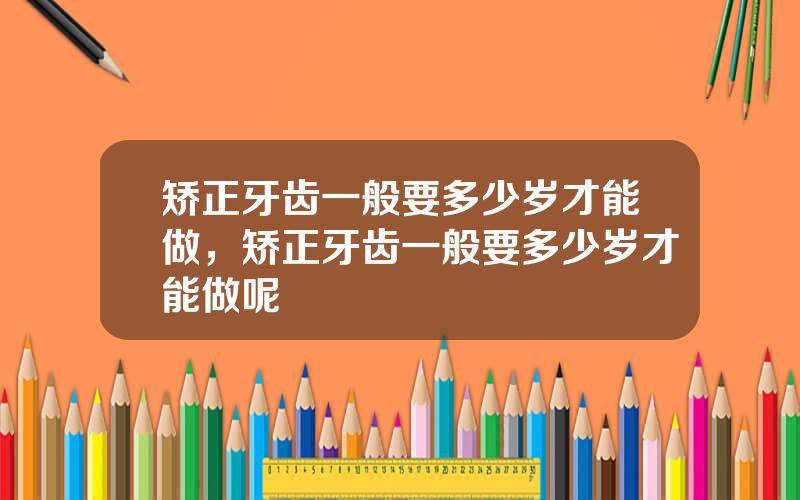 矫正牙齿一般要多少岁才能做，矫正牙齿一般要多少岁才能做呢