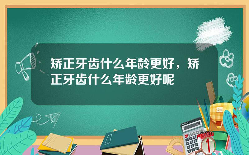 矫正牙齿什么年龄更好，矫正牙齿什么年龄更好呢