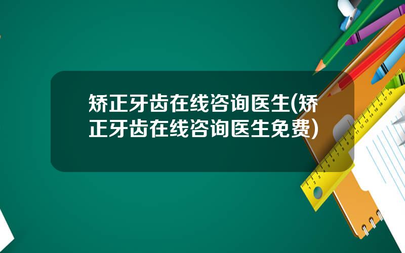 矫正牙齿在线咨询医生(矫正牙齿在线咨询医生免费)