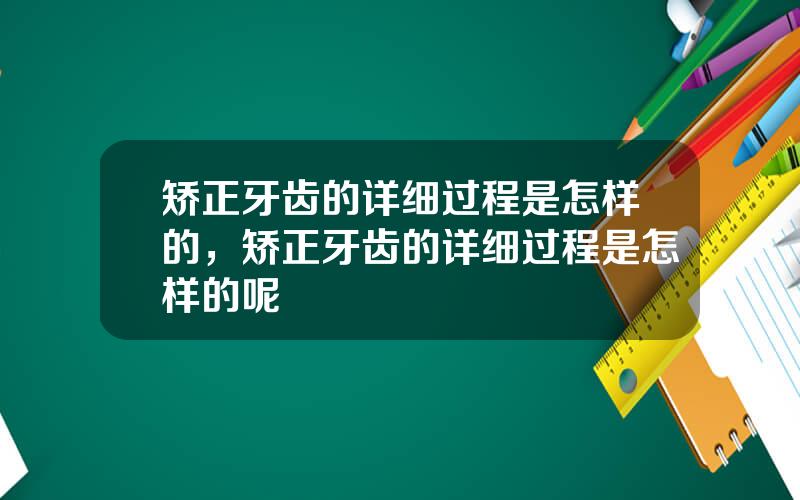 矫正牙齿的详细过程是怎样的，矫正牙齿的详细过程是怎样的呢