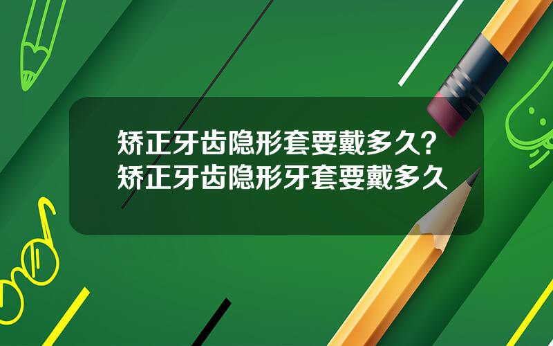 矫正牙齿隐形套要戴多久？矫正牙齿隐形牙套要戴多久