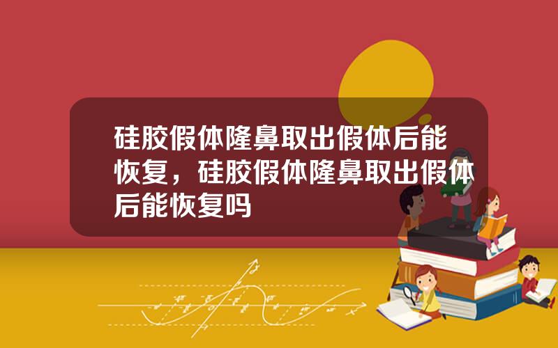 硅胶假体隆鼻取出假体后能恢复，硅胶假体隆鼻取出假体后能恢复吗