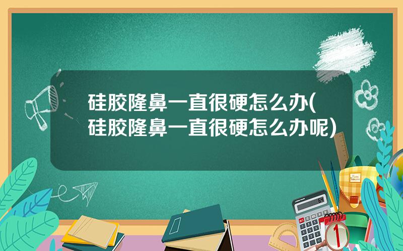 硅胶隆鼻一直很硬怎么办(硅胶隆鼻一直很硬怎么办呢)