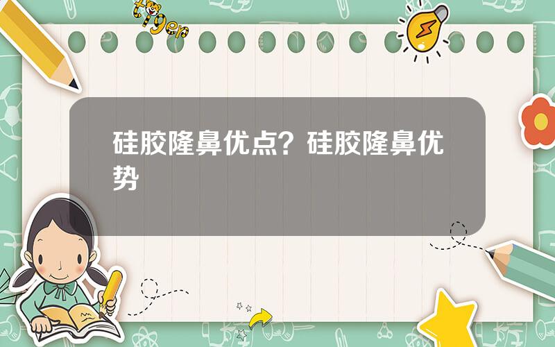 硅胶隆鼻优点？硅胶隆鼻优势