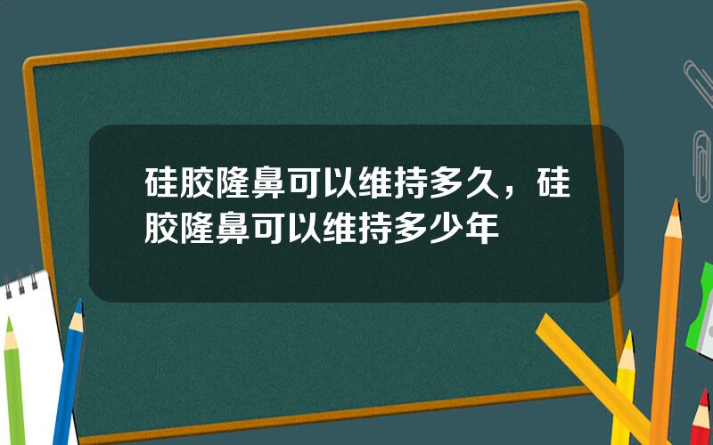 硅胶隆鼻可以维持多久，硅胶隆鼻可以维持多少年
