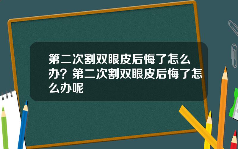 第二次割双眼皮后悔了怎么办？第二次割双眼皮后悔了怎么办呢