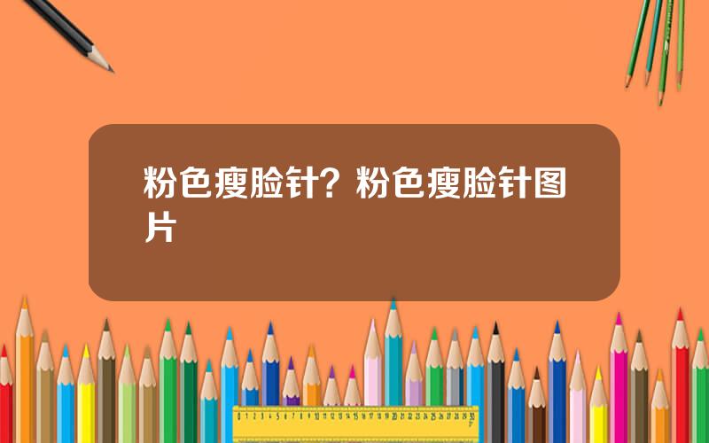 粉色瘦脸针？粉色瘦脸针图片