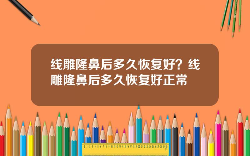 线雕隆鼻后多久恢复好？线雕隆鼻后多久恢复好正常