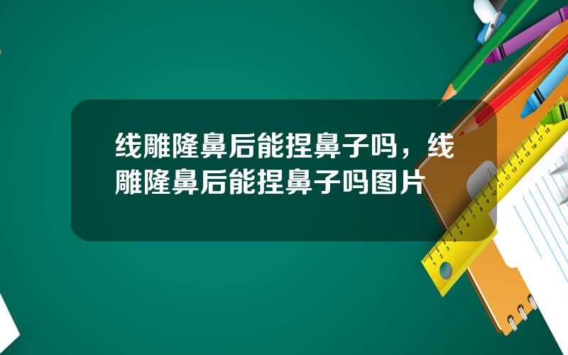 线雕隆鼻后能捏鼻子吗，线雕隆鼻后能捏鼻子吗图片