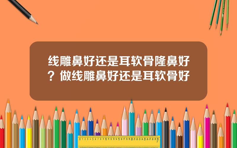 线雕鼻好还是耳软骨隆鼻好？做线雕鼻好还是耳软骨好