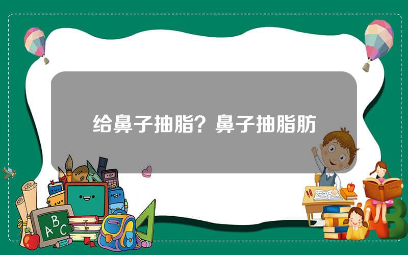 给鼻子抽脂？鼻子抽脂肪