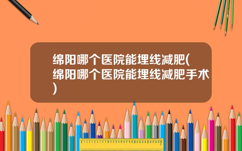 绵阳哪个医院能埋线减肥(绵阳哪个医院能埋线减肥手术)