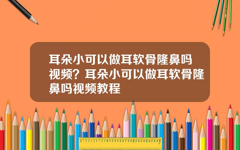 耳朵小可以做耳软骨隆鼻吗视频？耳朵小可以做耳软骨隆鼻吗视频教程