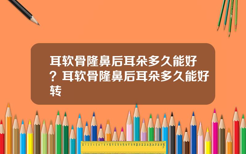 耳软骨隆鼻后耳朵多久能好？耳软骨隆鼻后耳朵多久能好转
