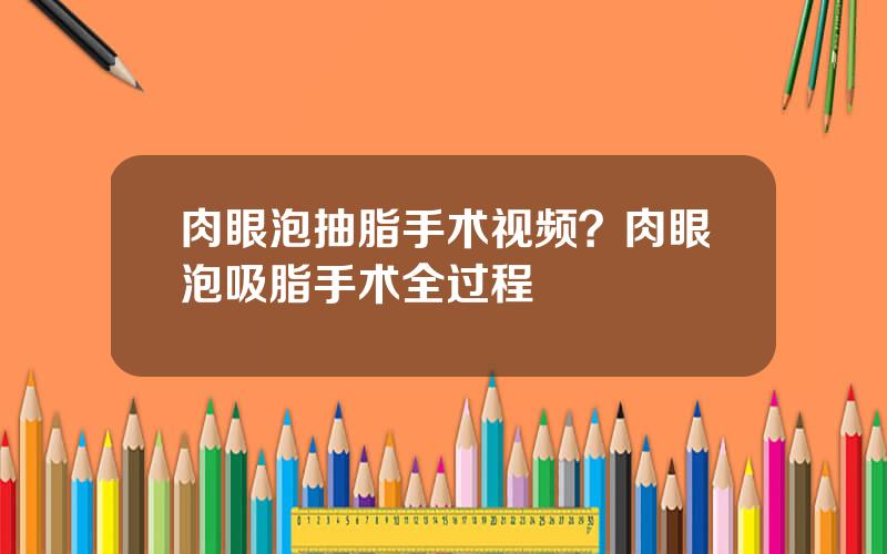 肉眼泡抽脂手术视频？肉眼泡吸脂手术全过程
