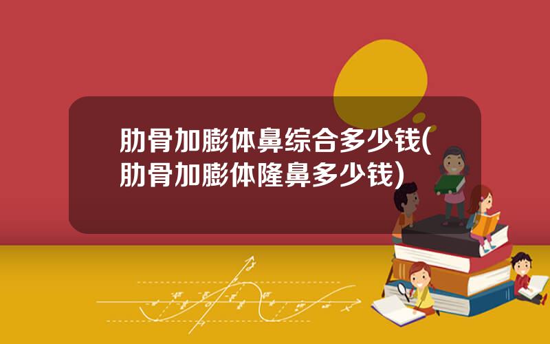 肋骨加膨体鼻综合多少钱(肋骨加膨体隆鼻多少钱)