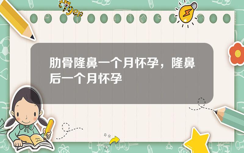 肋骨隆鼻一个月怀孕，隆鼻后一个月怀孕