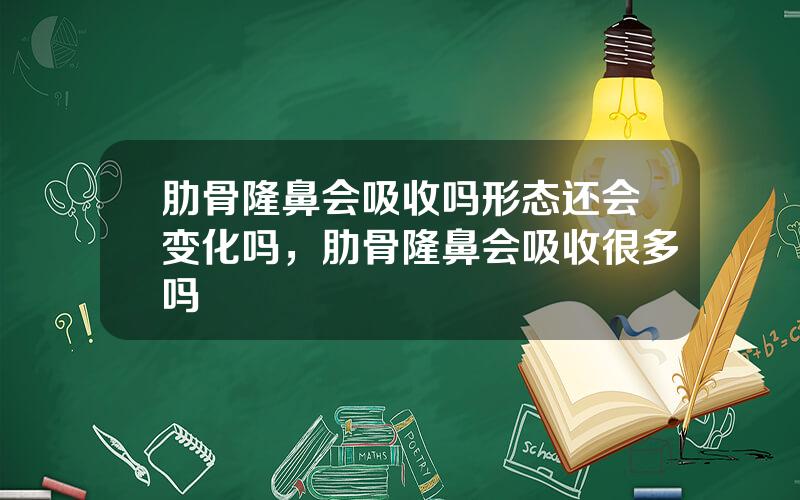 肋骨隆鼻会吸收吗形态还会变化吗，肋骨隆鼻会吸收很多吗