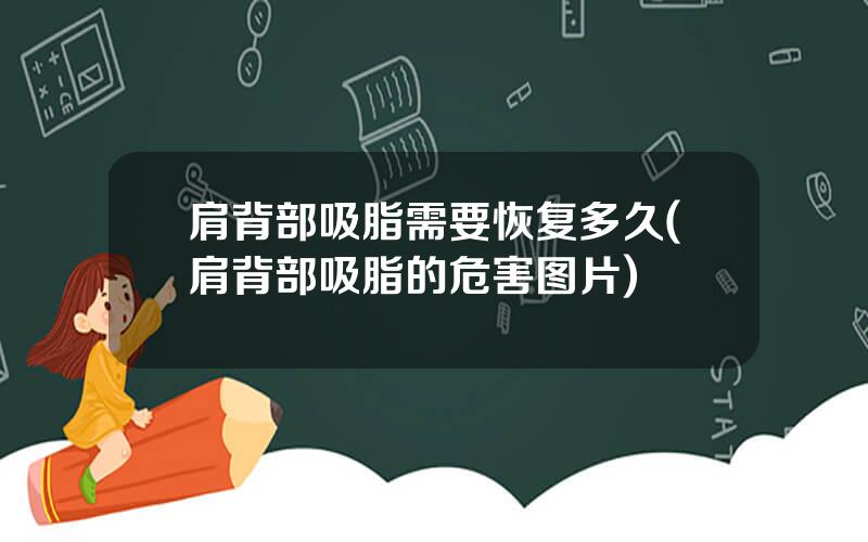肩背部吸脂需要恢复多久(肩背部吸脂的危害图片)