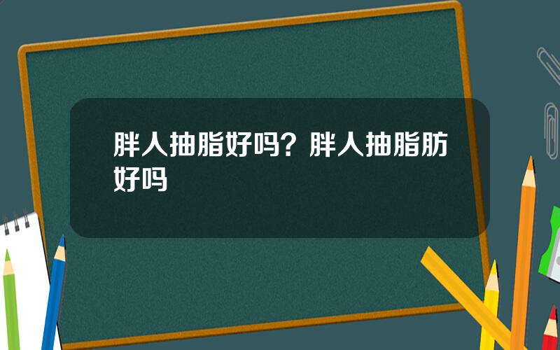 胖人抽脂好吗？胖人抽脂肪好吗