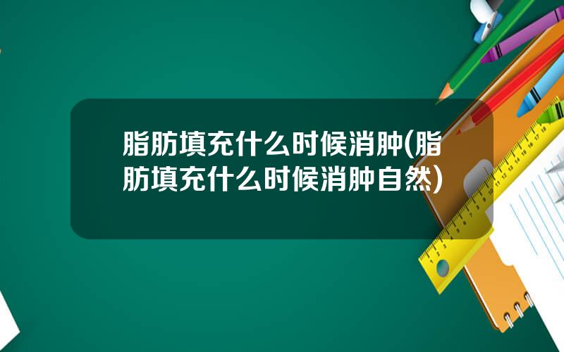 脂肪填充什么时候消肿(脂肪填充什么时候消肿自然)