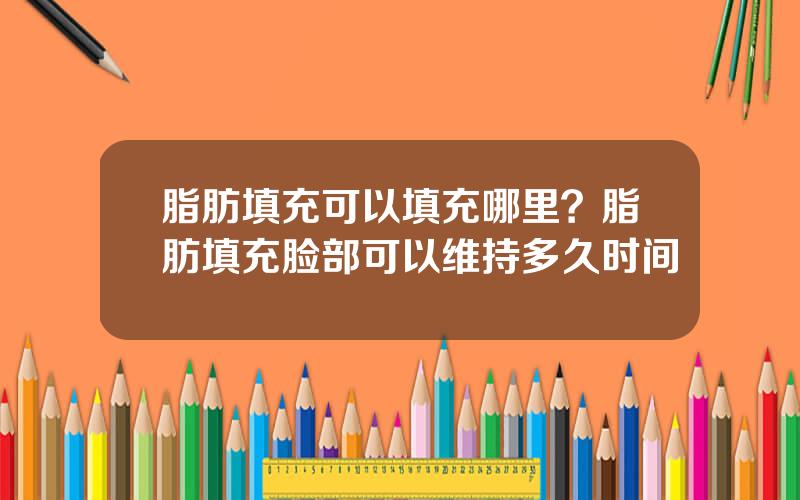 脂肪填充可以填充哪里？脂肪填充脸部可以维持多久时间