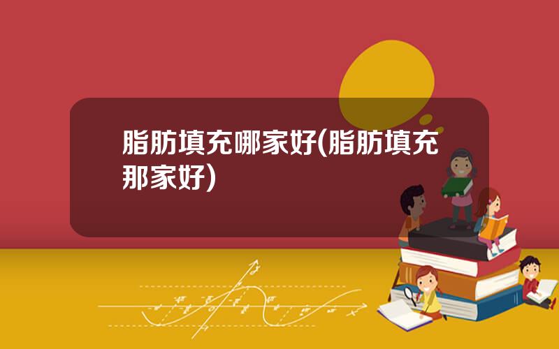 脂肪填充哪家好(脂肪填充那家好)