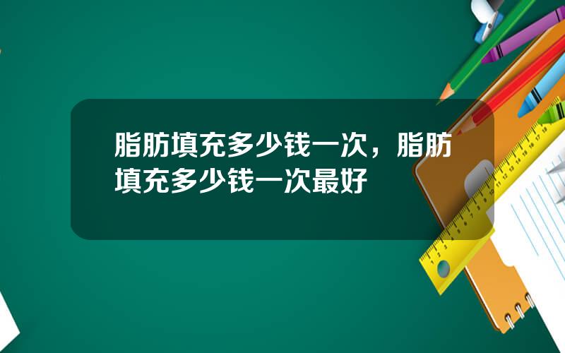 脂肪填充多少钱一次，脂肪填充多少钱一次最好
