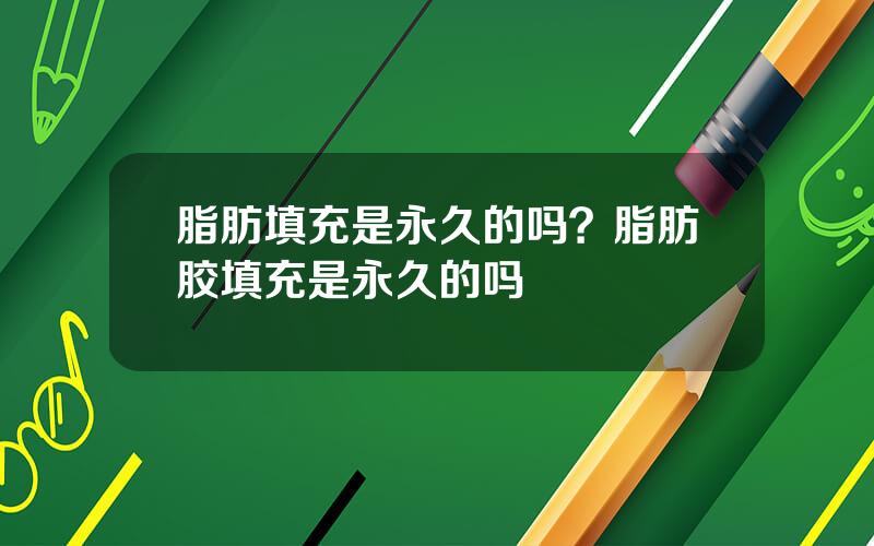 脂肪填充是永久的吗？脂肪胶填充是永久的吗