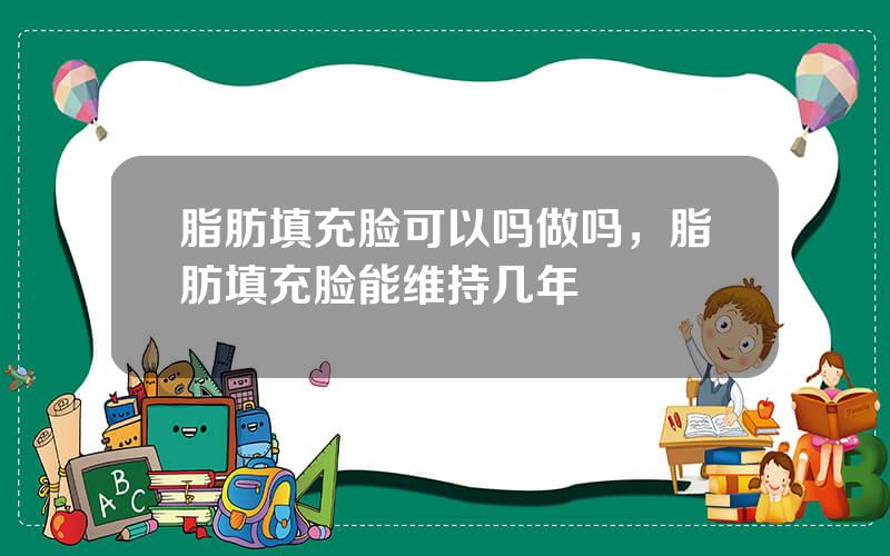 脂肪填充脸可以吗做吗，脂肪填充脸能维持几年