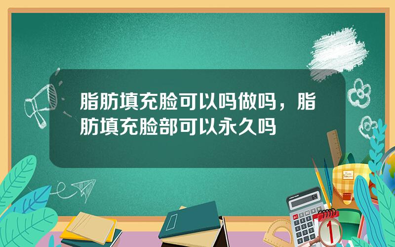 脂肪填充脸可以吗做吗，脂肪填充脸部可以永久吗