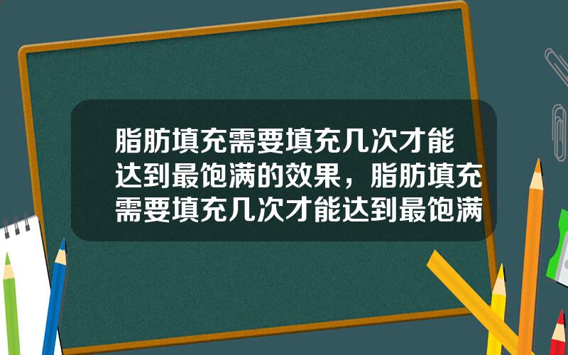 脂肪填充需要填充几次才能达到最饱满的效果，脂肪填充需要填充几次才能达到最饱满的效果呢