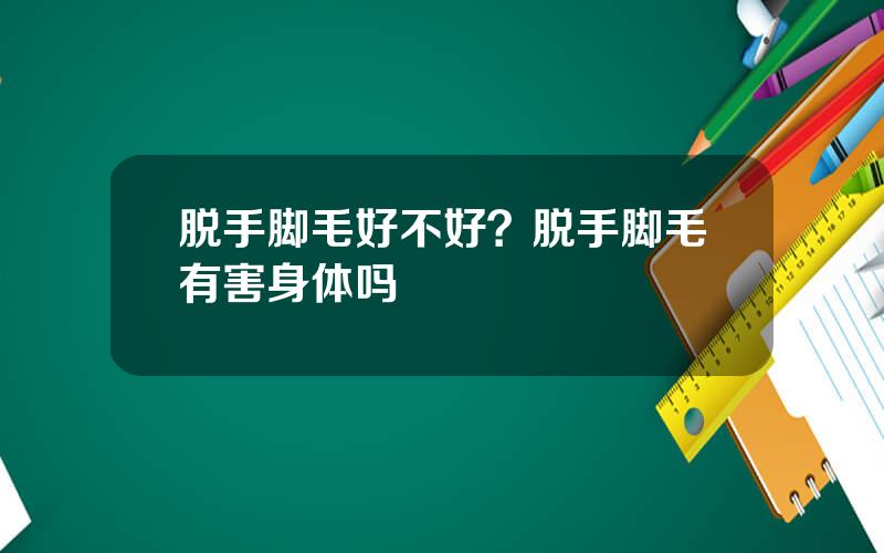 脱手脚毛好不好？脱手脚毛有害身体吗
