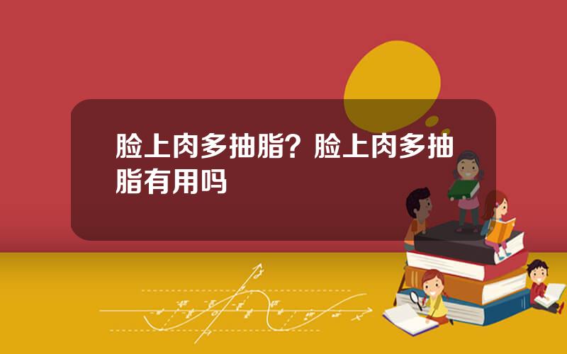 脸上肉多抽脂？脸上肉多抽脂有用吗