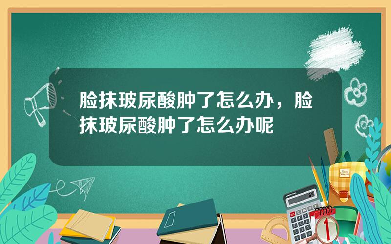 脸抹玻尿酸肿了怎么办，脸抹玻尿酸肿了怎么办呢