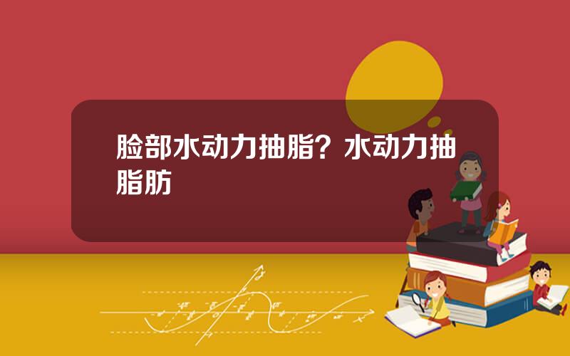 脸部水动力抽脂？水动力抽脂肪