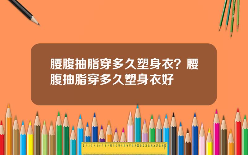 腰腹抽脂穿多久塑身衣？腰腹抽脂穿多久塑身衣好