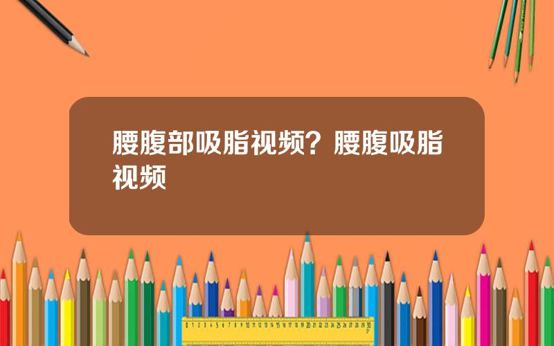 腰腹部吸脂视频？腰腹吸脂视频