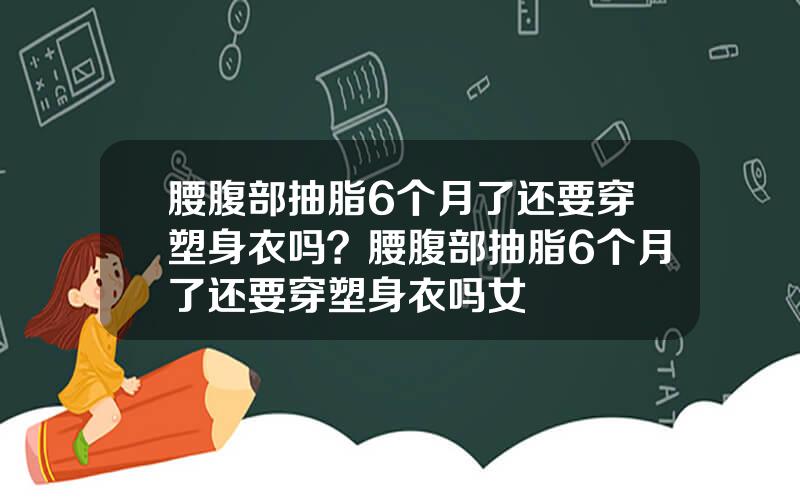 腰腹部抽脂6个月了还要穿塑身衣吗？腰腹部抽脂6个月了还要穿塑身衣吗女